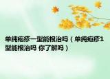 單純皰疹一型能根治嗎（單純皰疹1型能根治嗎 你了解嗎）