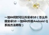 一加6t何時可以升安卓10（怎么升級安卓10 一加66t升級Android Q系統(tǒng)方法教程）
