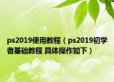ps2019使用教程（ps2019初學者基礎教程 具體操作如下）
