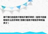 哪個(gè)銀行的信用卡取現(xiàn)不要手續(xù)費(fèi)（信用卡直接取現(xiàn)怎么扣手續(xù)費(fèi) 各銀行信用卡取現(xiàn)手續(xù)費(fèi)是多少）