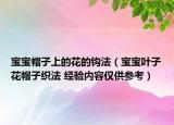 寶寶帽子上的花的鉤法（寶寶葉子花帽子織法 經(jīng)驗(yàn)內(nèi)容僅供參考）