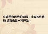 斗破蒼穹最后的結局（斗破蒼穹結局 結束也是一種開始）