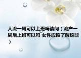 人流一周可以上班嗎請(qǐng)問（流產(chǎn)一周后上班可以嗎 女性應(yīng)該了解這些）