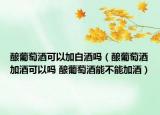 釀葡萄酒可以加白酒嗎（釀葡萄酒加酒可以嗎 釀葡萄酒能不能加酒）