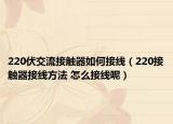 220伏交流接觸器如何接線（220接觸器接線方法 怎么接線呢）