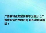 廣告費(fèi)和業(yè)務(wù)宣傳費(fèi)怎么區(qū)分（廣告費(fèi)和宣傳費(fèi)的區(qū)別 輕松教你分清楚）
