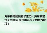 海帶和啥能做包子素餡（海帶素餡包子的做法 海帶素餡包子的制作技巧）