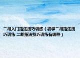 二胡入門(mén)指法技巧訓(xùn)練（初學(xué)二胡指法技巧訓(xùn)練 二胡指法技巧訓(xùn)練有哪些）