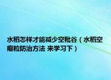 水稻怎樣才能減少空秕谷（水稻空癟粒防治方法 來(lái)學(xué)習(xí)下）