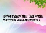 怎樣制作酒釀米發(fā)糕（酒釀米發(fā)糕的配方推薦 酒釀米發(fā)糕的做法）