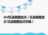 dnf狂戰(zhàn)刷圖加點（狂戰(zhàn)刷圖加點 狂戰(zhàn)刷圖加點攻略）