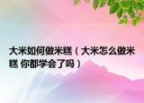 大米如何做米糕（大米怎么做米糕 你都學(xué)會(huì)了嗎）