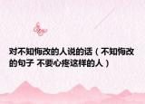 對(duì)不知悔改的人說(shuō)的話（不知悔改的句子 不要心疼這樣的人）