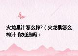 火龍果汁怎么榨?（火龍果怎么榨汁 你知道嗎）