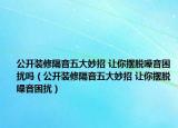公開裝修隔音五大妙招 讓你擺脫噪音困擾嗎（公開裝修隔音五大妙招 讓你擺脫噪音困擾）