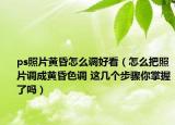 ps照片黃昏怎么調(diào)好看（怎么把照片調(diào)成黃昏色調(diào) 這幾個步驟你掌握了嗎）