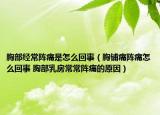 胸部經(jīng)常陣痛是怎么回事（胸鋪痛陣痛怎么回事 胸部乳房常常陣痛的原因）