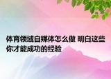 體育領域自媒體怎么做 明白這些你才能成功的經(jīng)驗