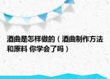 酒曲是怎樣做的（酒曲制作方法和原料 你學(xué)會(huì)了嗎）