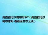 高血脂可以喝咖啡不?（高血脂可以喝咖啡嗎 看看醫(yī)生怎么說(shuō)）