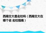 西南交大是名校嗎（西南交大在哪個省 名校指南）