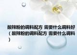 酸辣粉的調(diào)料配方 需要什么調(diào)料好（酸辣粉的調(diào)料配方 需要什么調(diào)料）