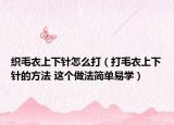 織毛衣上下針怎么打（打毛衣上下針的方法 這個(gè)做法簡(jiǎn)單易學(xué)）