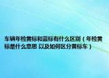 車輛年檢黃標(biāo)和藍(lán)標(biāo)有什么區(qū)別（年檢黃標(biāo)是什么意思 以及如何區(qū)分黃標(biāo)車）