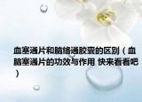 血塞通片和腦絡(luò)通膠囊的區(qū)別（血腦塞通片的功效與作用 快來(lái)看看吧）
