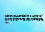 安裝etc對(duì)車(chē)有影響嗎（安裝etc的利與弊 安裝ETC的好處與壞處都是什么）