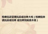 檢察抗訴受理抗訴成功率大嗎（檢察院申請抗訴成功率 成功率到底高不高）