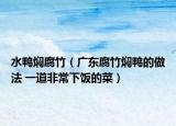 水鴨燜腐竹（廣東腐竹燜鴨的做法 一道非常下飯的菜）