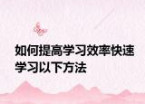 如何提高學(xué)習(xí)效率快速學(xué)習(xí)以下方法