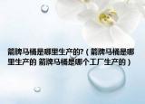 箭牌馬桶是哪里生產(chǎn)的?（箭牌馬桶是哪里生產(chǎn)的 箭牌馬桶是哪個工廠生產(chǎn)的）
