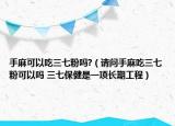 手麻可以吃三七粉嗎?（請問手麻吃三七粉可以嗎 三七保健是一項長期工程）