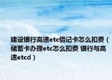 建設(shè)銀行高速etc借記卡怎么扣費(fèi)（儲蓄卡辦理etc怎么扣費(fèi) 銀行與高速etcd）