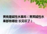 黃桃是堿性水果嗎（黃芪堿性水果都有哪些 長見識了）