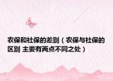 農(nóng)保和社保的差別（農(nóng)保與社保的區(qū)別 主要有兩點(diǎn)不同之處）