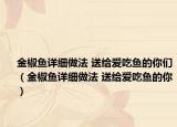 金椒魚詳細(xì)做法 送給愛吃魚的你們（金椒魚詳細(xì)做法 送給愛吃魚的你）