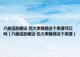 八棱瓜的做法 給大家推薦這個(gè)菜譜可以嗎（八棱瓜的做法 給大家推薦這個(gè)菜譜）