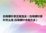 白毫銀針茶正規(guī)泡法（白毫銀針茶葉怎么泡 白毫銀針沖泡方法）