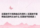 尼莫地平片有降血壓作用嗎（尼莫地平是降血壓的嗎主治什么 尼莫地平的用途）