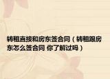 轉(zhuǎn)租直接和房東簽合同（轉(zhuǎn)租跟房東怎么簽合同 你了解過嗎）