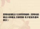 里脊肉的做法大全家常菜視頻（里脊肉的做法13種做法 外酥里嫩 老少皆宜色香味俱全）