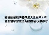 彩色蔬菜煎餅的做法大全視頻（彩色煎餅家常做法 經(jīng)驗(yàn)內(nèi)容僅供參考）