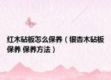 紅木砧板怎么保養(yǎng)（銀杏木砧板保養(yǎng) 保養(yǎng)方法）