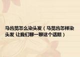 馬齒莧怎么染頭發(fā)（馬莧齒怎樣染頭發(fā) 讓我們聊一聊這個話題）