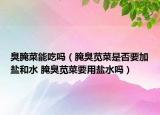 臭腌菜能吃嗎（腌臭莧菜是否要加鹽和水 腌臭莧菜要用鹽水嗎）