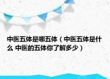 中醫(yī)五體是哪五體（中醫(yī)五體是什么 中醫(yī)的五體你了解多少）