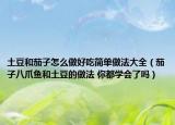 土豆和茄子怎么做好吃簡(jiǎn)單做法大全（茄子八爪魚和土豆的做法 你都學(xué)會(huì)了嗎）